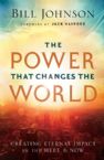 The Power That Changes the World; Creating Eternal Impact in the Here and Now (Book) by Bill Johnson